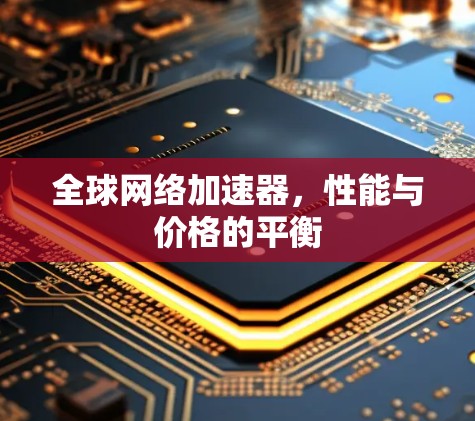 全球网络加速器,性能与价格的平衡 全球网络加速器,性能与价格的平衡