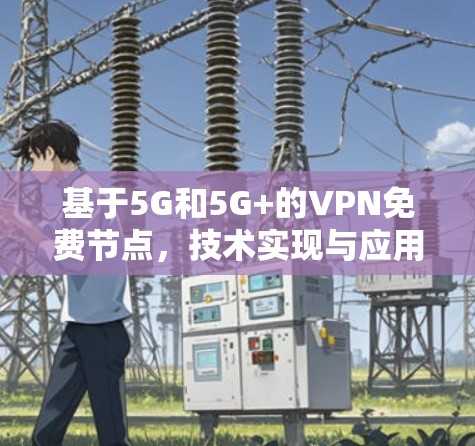 基于5G和5G+的VPN免费节点，技术实现与应用前景