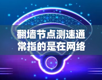 翻墙节点测速通常指的是在网络环境中测试节点设备(如路由器、交换机等)的网络带宽或连接速度,以确保网络的稳定性、性能和可靠性。以下是关于翻墙节点测速的常见理解和操作步骤 翻墙节点测速通常指的是在网络环境中测试节点设备(如路由器、交换机等)的网络带宽或连接速度,以确保网络的稳定性、性能和可靠性。以下是关于翻墙节点测速的常见理解和操作步骤