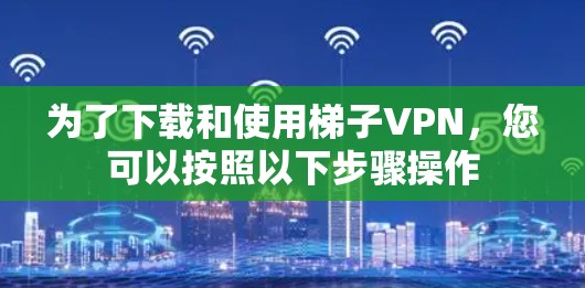为了下载和使用梯子VPN,您可以按照以下步骤操作 为了下载和使用梯子VPN,您可以按照以下步骤操作