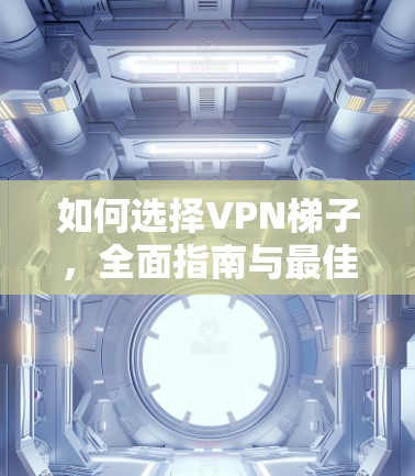 如何选择VPN梯子，全面指南与最佳选择