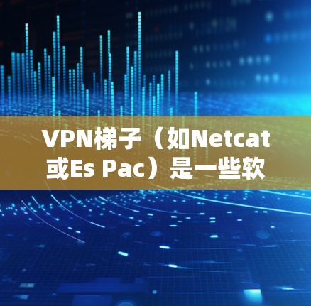 VPN梯子(如Netcat或Es Pac)是一些软件工具,用于通过网络连接到不熟悉的服务或设备。它们通常基于年份增加,以提供最新功能和优化 VPN梯子(如Netcat或Es Pac)是一些软件工具,用于通过网络连接到不熟悉的服务或设备。它们通常基于年份增加,以提供最新功能和优化