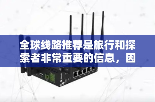全球线路推荐是旅行和探索者非常重要的信息,因为不同的国家和地区有不同的交通方式、文化和地理特点。以下是一些全球线路推荐,涵盖了亚洲、非洲、欧洲、美洲和大洋洲等主要的国家和地区 全球线路推荐是旅行和探索者非常重要的信息,因为不同的国家和地区有不同的交通方式、文化和地理特点。以下是一些全球线路推荐,涵盖了亚洲、非洲、欧洲、美洲和大洋洲等主要的国家和地区