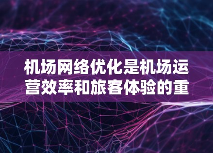 机场网络优化是机场运营效率和旅客体验的重要方面。优化机场网络通常涉及以下几个关键方面 机场网络优化是机场运营效率和旅客体验的重要方面。优化机场网络通常涉及以下几个关键方面
