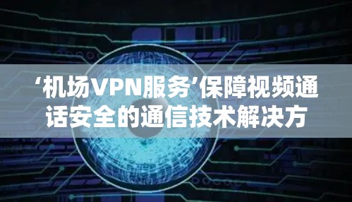 ‘机场VPN服务’保障视频通话安全的通信技术解决方案