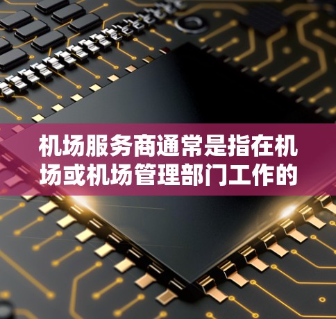 机场服务商通常是指在机场或机场管理部门工作的专业人士，负责提供机场服务。这类服务人员可能包括