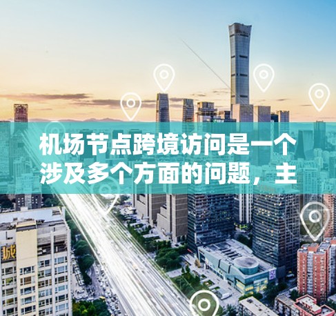 机场节点跨境访问是一个涉及多个方面的问题,主要包括机场设施的边界条件、访问流程、管理规则以及安全措施。以下是对这一问题的详细理解 机场节点跨境访问是一个涉及多个方面的问题,主要包括机场设施的边界条件、访问流程、管理规则以及安全措施。以下是对这一问题的详细理解