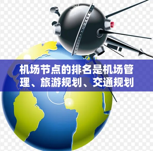 机场节点的排名是机场管理、旅游规划、交通规划等领域的常见指标之一,通常根据不同的标准(如地理位置、交通便利性、经济影响等)来排序。以下是一些常见的机场节点排名方式 机场节点的排名是机场管理、旅游规划、交通规划等领域的常见指标之一,通常根据不同的标准(如地理位置、交通便利性、经济影响等)来排序。以下是一些常见的机场节点排名方式