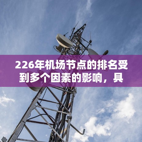 226年机场节点的排名受到多个因素的影响,具体包括交通便利性、导航准确性、服务便利性、设施完善程度、环境因素以及航空服务趋势。以下是对主要因素的分析 226年机场节点的排名受到多个因素的影响,具体包括交通便利性、导航准确性、服务便利性、设施完善程度、环境因素以及航空服务趋势。以下是对主要因素的分析