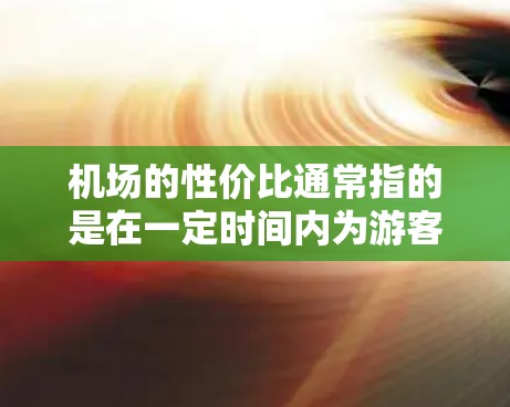 机场的性价比通常指的是在一定时间内为游客或商业活动提供的服务和设施的综合价值。以下是一些常见的机场节点性价比排行,主要考虑以下几个因素 机场的性价比通常指的是在一定时间内为游客或商业活动提供的服务和设施的综合价值。以下是一些常见的机场节点性价比排行,主要考虑以下几个因素