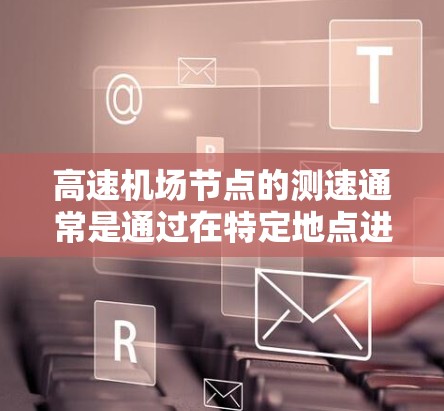 高速机场节点的测速通常是通过在特定地点进行的测试来评估车辆的行驶速度。以下是关于高速机场节点测速的一些关键信息 高速机场节点的测速通常是通过在特定地点进行的测试来评估车辆的行驶速度。以下是关于高速机场节点测速的一些关键信息