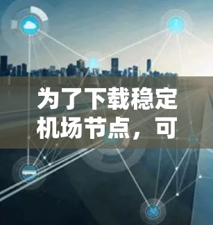为了下载稳定机场节点,可以按照以下步骤进行 为了下载稳定机场节点,可以按照以下步骤进行