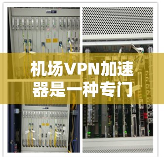 机场VPN加速器是一种专门针对机场环境使用的VPN服务，旨在为旅客提供安全、可靠的网络连接。以下是关于机场VPN加速器的常见问题和解决方案