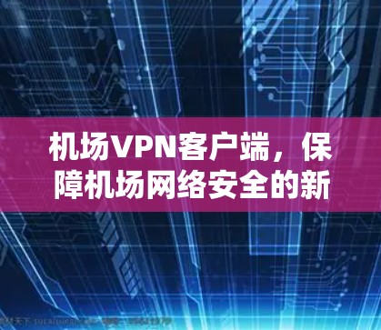 机场VPN客户端，保障机场网络安全的新选择