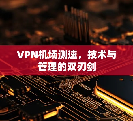 VPN机场测速,技术与管理的双刃剑 VPN机场测速,技术与管理的双刃剑
