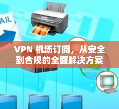 VPN 机场订阅,从安全到合规的全面解决方案 VPN 机场订阅,从安全到合规的全面解决方案