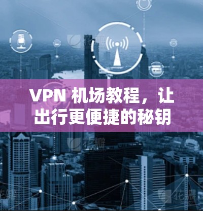 VPN 机场教程,让出行更便捷的秘钥 VPN 机场教程,让出行更便捷的秘钥