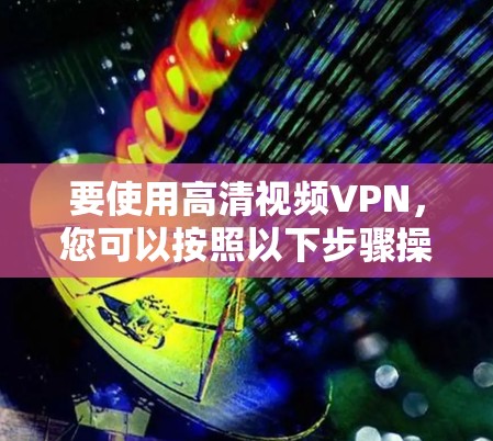 要使用高清视频VPN,您可以按照以下步骤操作 要使用高清视频VPN,您可以按照以下步骤操作
