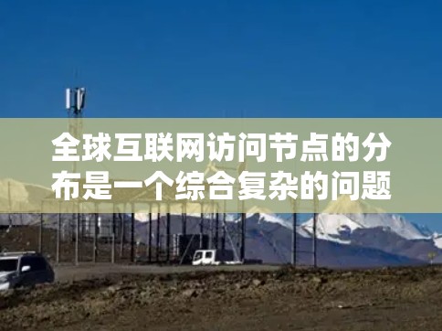 全球互联网访问节点的分布是一个综合复杂的问题,涉及地理位置、网络拓扑和频段分配等多个因素。以下是对这个问题的详细分析 全球互联网访问节点的分布是一个综合复杂的问题,涉及地理位置、网络拓扑和频段分配等多个因素。以下是对这个问题的详细分析