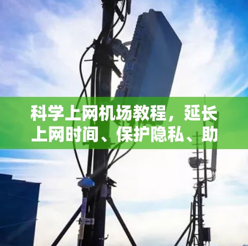科学上网机场教程,延长上网时间、保护隐私、助力机场高效运营 科学上网机场教程,延长上网时间、保护隐私、助力机场高效运营