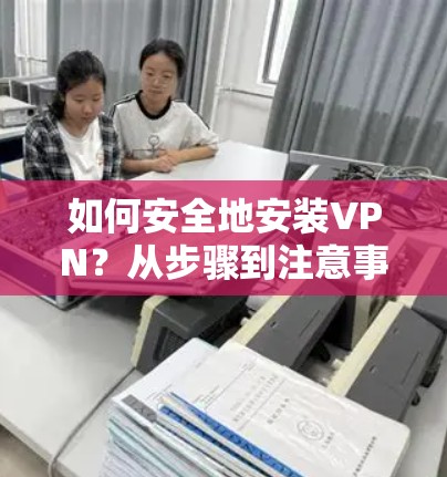 如何安全地安装VPN?从步骤到注意事项,安全问题都解答了! 如何安全地安装VPN?从步骤到注意事项,安全问题都解答了!