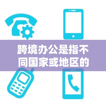 跨境办公是指不同国家或地区的员工或机构之间通过互联网进行工作和交流的场景。这种模式在全球范围内广泛应用,尤其是在跨国公司、教育机构、医疗机构和教育机构等领域。以下是一些关于跨境办公的详细信息 跨境办公是指不同国家或地区的员工或机构之间通过互联网进行工作和交流的场景。这种模式在全球范围内广泛应用,尤其是在跨国公司、教育机构、医疗机构和教育机构等领域。以下是一些关于跨境办公的详细信息