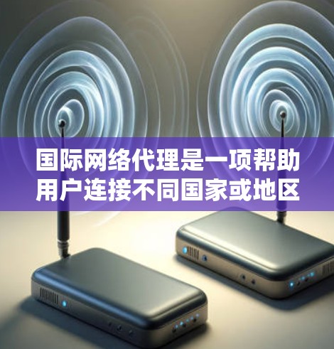 国际网络代理是一项帮助用户连接不同国家或地区的网络设备的工具。以下是详细的步骤指南,帮助你逐步学习和使用国际网络代理 国际网络代理是一项帮助用户连接不同国家或地区的网络设备的工具。以下是详细的步骤指南,帮助你逐步学习和使用国际网络代理