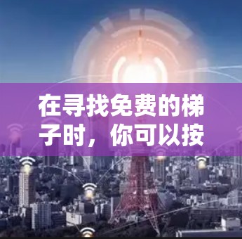 在寻找免费的梯子时,你可以按照以下步骤进行 在寻找免费的梯子时,你可以按照以下步骤进行