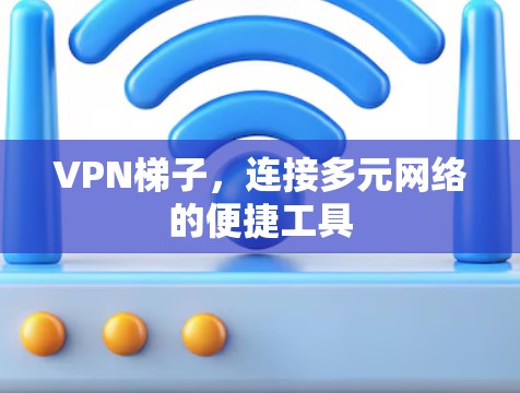 VPN梯子,连接多元网络的便捷工具 VPN梯子,连接多元网络的便捷工具