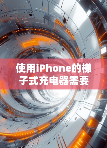 使用iPhone的梯子式充电器需要遵循以下步骤以确保高效和安全的充电体验