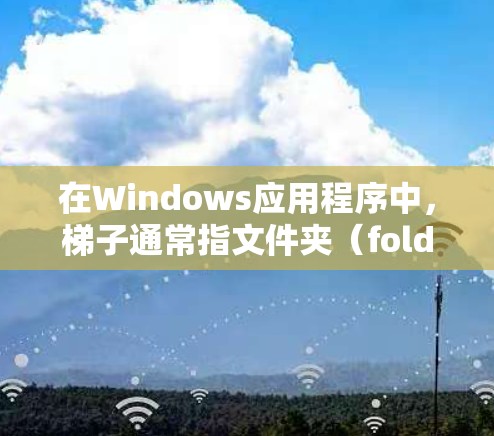 在Windows应用程序中,梯子通常指文件夹(folder)用于管理文件和目录结构。以下是对Windows梯子的使用指南 在Windows应用程序中,梯子通常指文件夹(folder)用于管理文件和目录结构。以下是对Windows梯子的使用指南