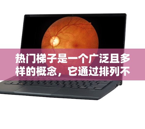 热门梯子是一个广泛且多样的概念，它通过排列不同领域或学科的热门话题，展示它们之间的联系和相似性。以下是对此概念的详细分析