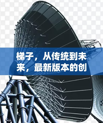 梯子,从传统到未来,最新版本的创新突破 梯子,从传统到未来,最新版本的创新突破