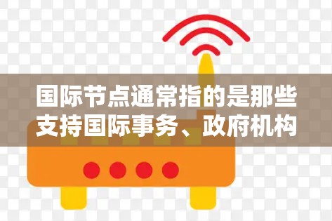 国际节点通常指的是那些支持国际事务、政府机构、组织或组织的节点。以下是一些主要的国际节点，供您参考