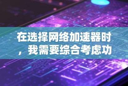 在选择网络加速器时，我需要综合考虑功能、兼容性和用户体验。以下是我的推荐和分析