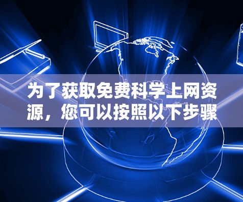 为了获取免费科学上网资源,您可以按照以下步骤进行 为了获取免费科学上网资源,您可以按照以下步骤进行