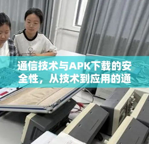 通信技术与APK下载的安全性,从技术到应用的通信视角 通信技术与APK下载的安全性,从技术到应用的通信视角