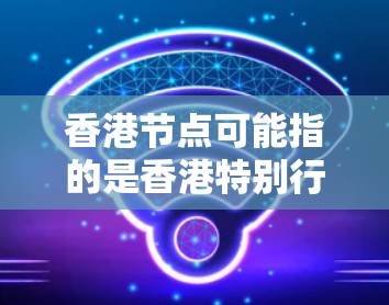 香港节点可能指的是香港特别行政区的某些关键机构或区域，具体含义可能因上下文而有所不同。以下是一些可能的解释