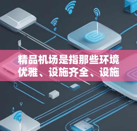精品机场是指那些环境优雅、设施齐全、设施先进的机场，通常被认为具有较高的品质和体验。以下是一些关于精品机场的详细介绍