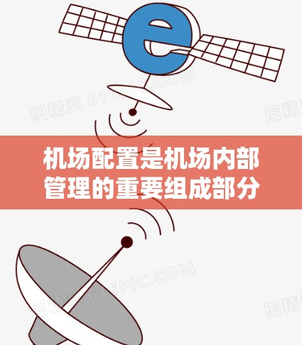 机场配置是机场内部管理的重要组成部分，涉及设施规划、人员管理和技术管理等多方面。以下是对机场配置的详细说明