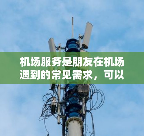 机场服务是朋友在机场遇到的常见需求,可以分为准备行李、登机前准备工作、换乘、起飞和降落等阶段。以下是一个结构化的指南,帮助你更好地安排机场服务 机场服务是朋友在机场遇到的常见需求,可以分为准备行李、登机前准备工作、换乘、起飞和降落等阶段。以下是一个结构化的指南,帮助你更好地安排机场服务