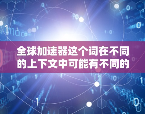 全球加速器这个词在不同的上下文中可能有不同的含义，具体取决于上下文的背景。以下是一些可能的解释和应用场景