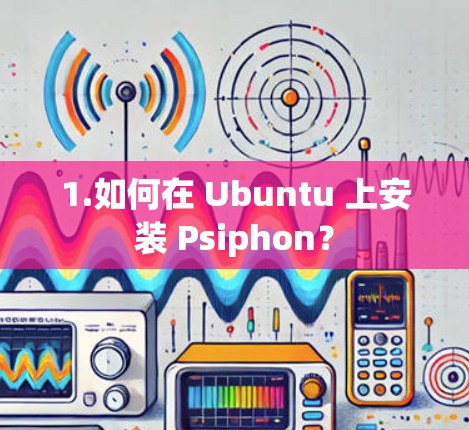 1.如何在 Ubuntu 上安装 Psiphon? 1.如何在 Ubuntu 上安装 Psiphon?