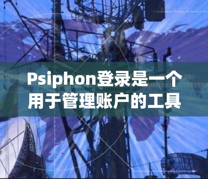 Psiphon登录是一个用于管理账户的工具,通常是一个登录管理应用。以下是使用Psiphon登录的步骤和考虑因素 Psiphon登录是一个用于管理账户的工具,通常是一个登录管理应用。以下是使用Psiphon登录的步骤和考虑因素