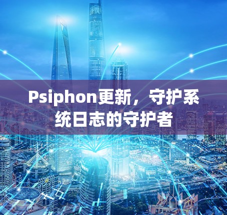 Psiphon更新，守护系统日志的守护者