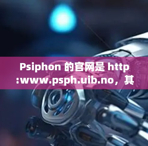 Psiphon 的官网是 http:www.psph.uib.no,其中提供了多种下载选项。以下是获取 Psiphon 官方资源的步骤 Psiphon 的官网是 http:www.psph.uib.no,其中提供了多种下载选项。以下是获取 Psiphon 官方资源的步骤