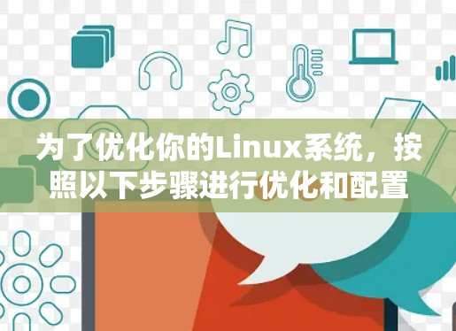 为了优化你的Linux系统,按照以下步骤进行优化和配置 为了优化你的Linux系统,按照以下步骤进行优化和配置