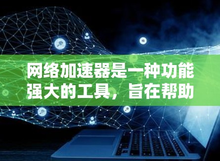 网络加速器是一种功能强大的工具，旨在帮助用户更好地管理网络连接。以下是对网络加速器的详细总结