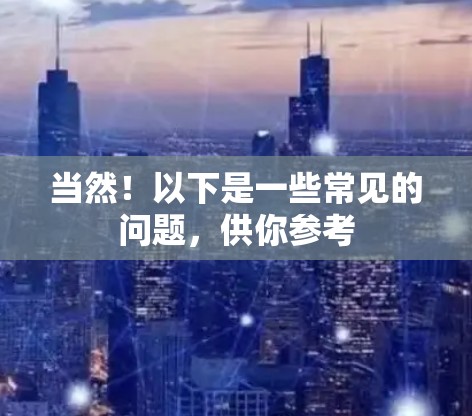 当然!以下是一些常见的问题,供你参考 当然!以下是一些常见的问题,供你参考