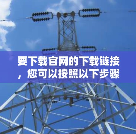 要下载官网的下载链接，您可以按照以下步骤操作